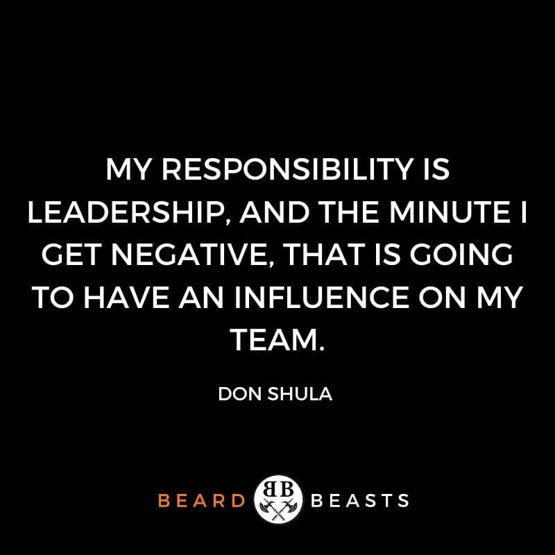 My responsibility is leadership, and the minute I get negative, that is going to have an influence on my team.