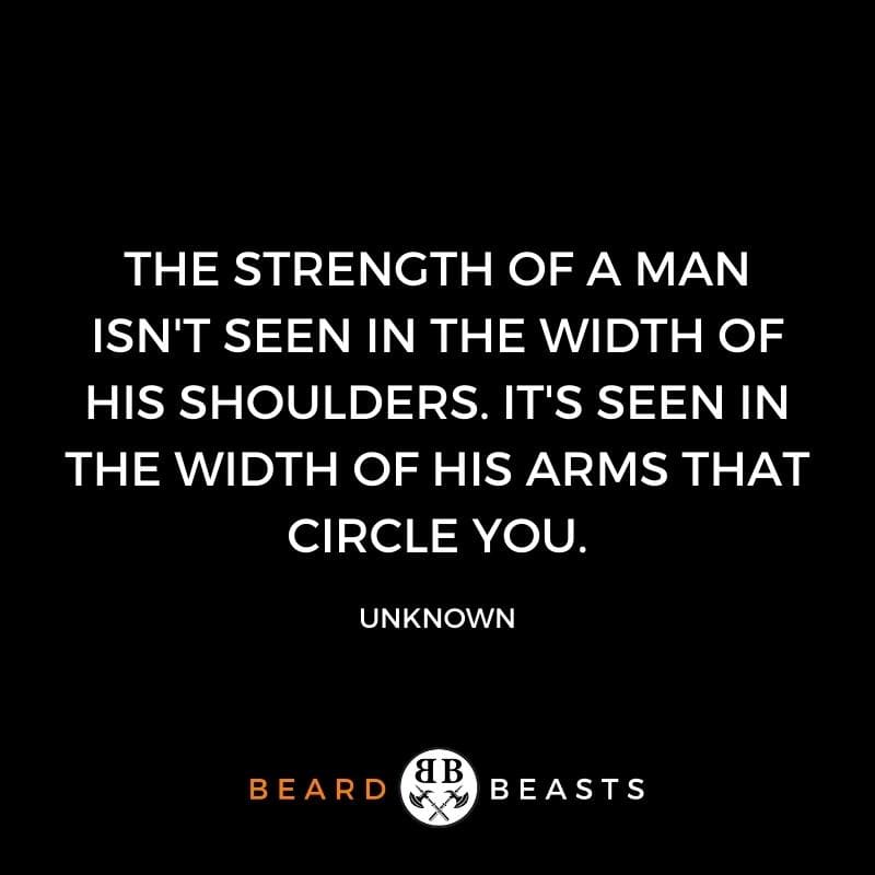 a real man quote that says The strength of a man isn't seen in the width of his shoulders. It's seen in the width of his arms that circle you.